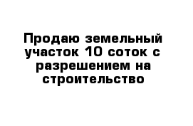 Продаю земельный участок 10 соток с разрешением на строительство 